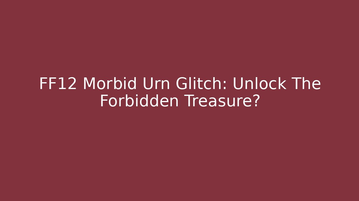 FF12 Morbid Urn Glitch: Unlock The Forbidden Treasure?
