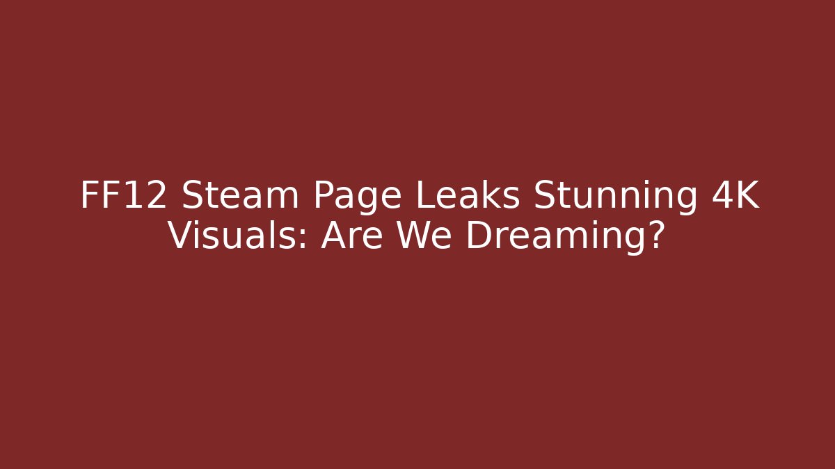 FF12 Steam Page Leaks Stunning 4K Visuals: Are We Dreaming?