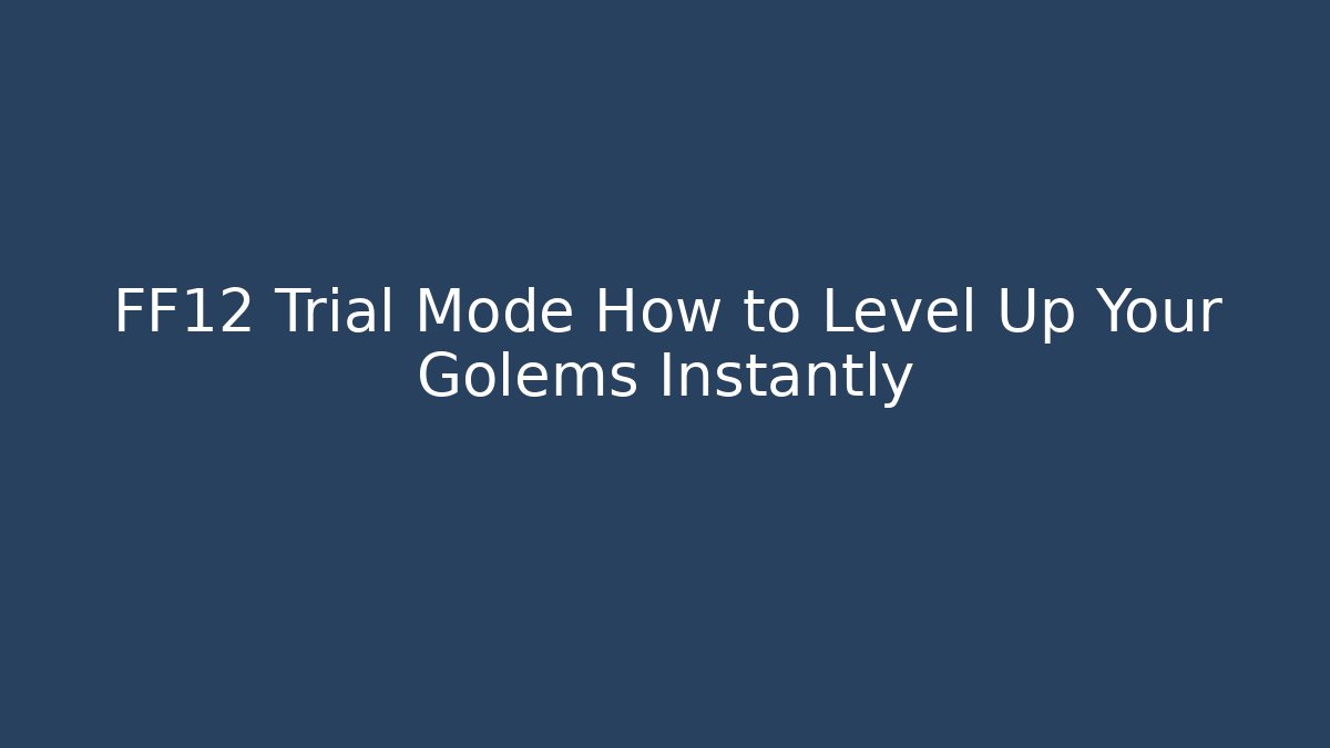 FF12 Trial Mode How to Level Up Your Golems Instantly