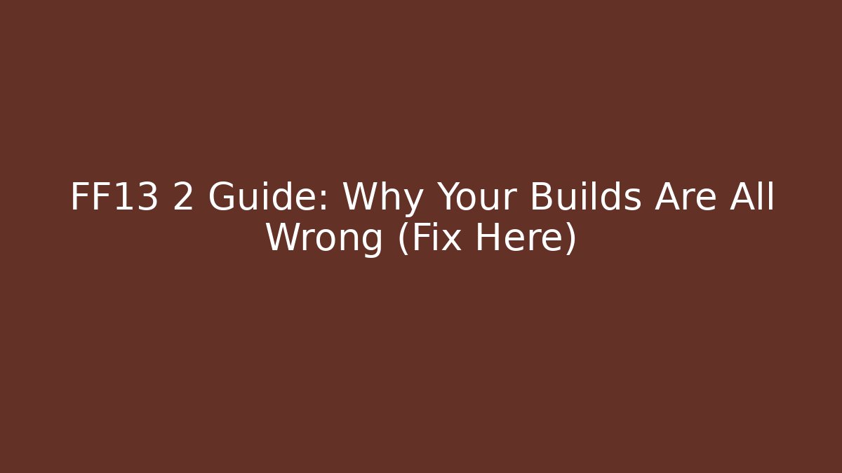 FF13 2 Guide: Why Your Builds Are All Wrong (Fix Here)