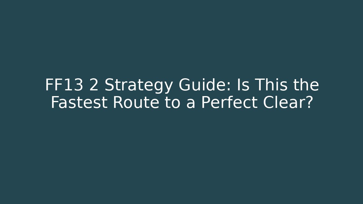 FF13 2 Strategy Guide: Is This the Fastest Route to a Perfect Clear?