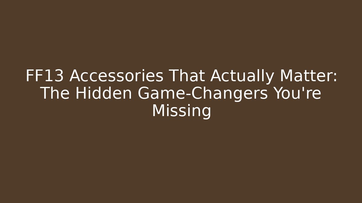 FF13 Accessories That Actually Matter: The Hidden Game-Changers You're Missing
