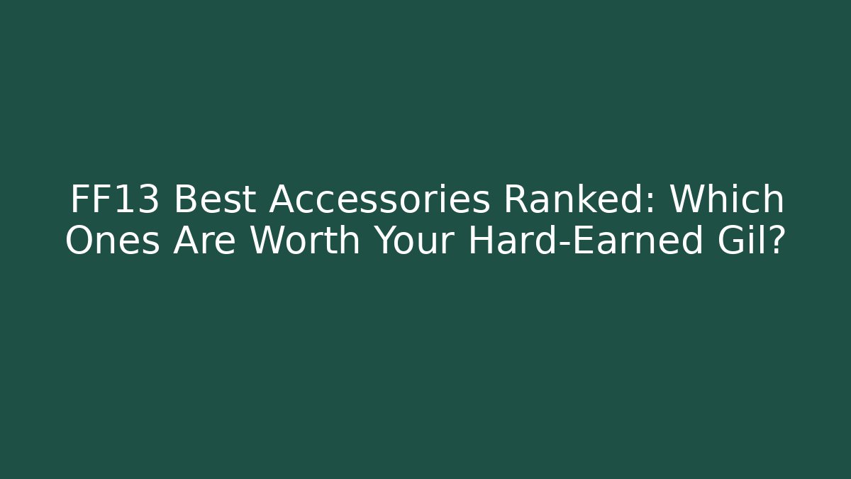 FF13 Best Accessories Ranked: Which Ones Are Worth Your Hard-Earned Gil?