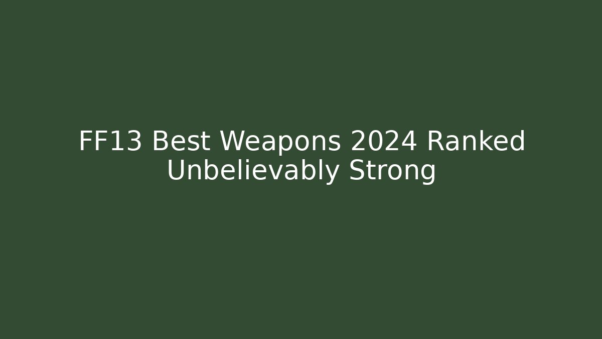 FF13 Best Weapons 2024 Ranked Unbelievably Strong