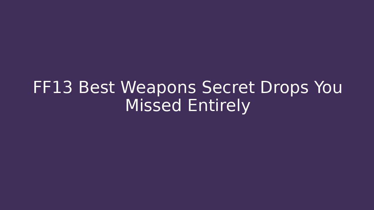 FF13 Best Weapons Secret Drops You Missed Entirely