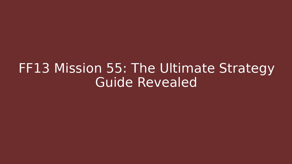 FF13 Mission 55: The Ultimate Strategy Guide Revealed