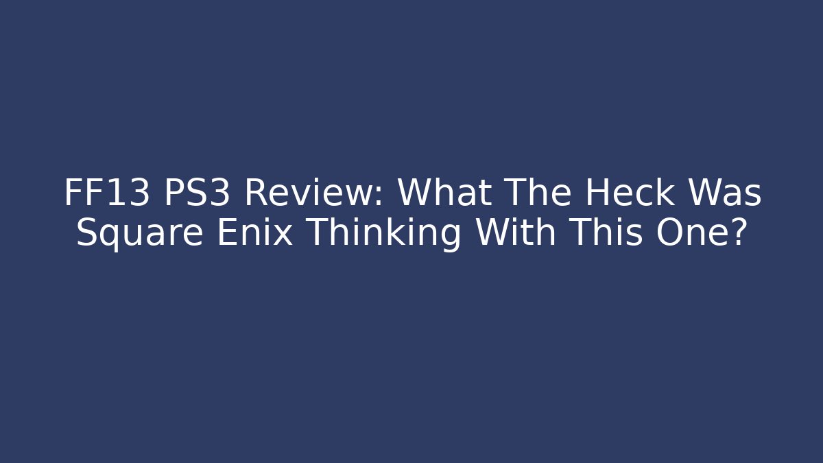 FF13 PS3 Review: What The Heck Was Square Enix Thinking With This One?