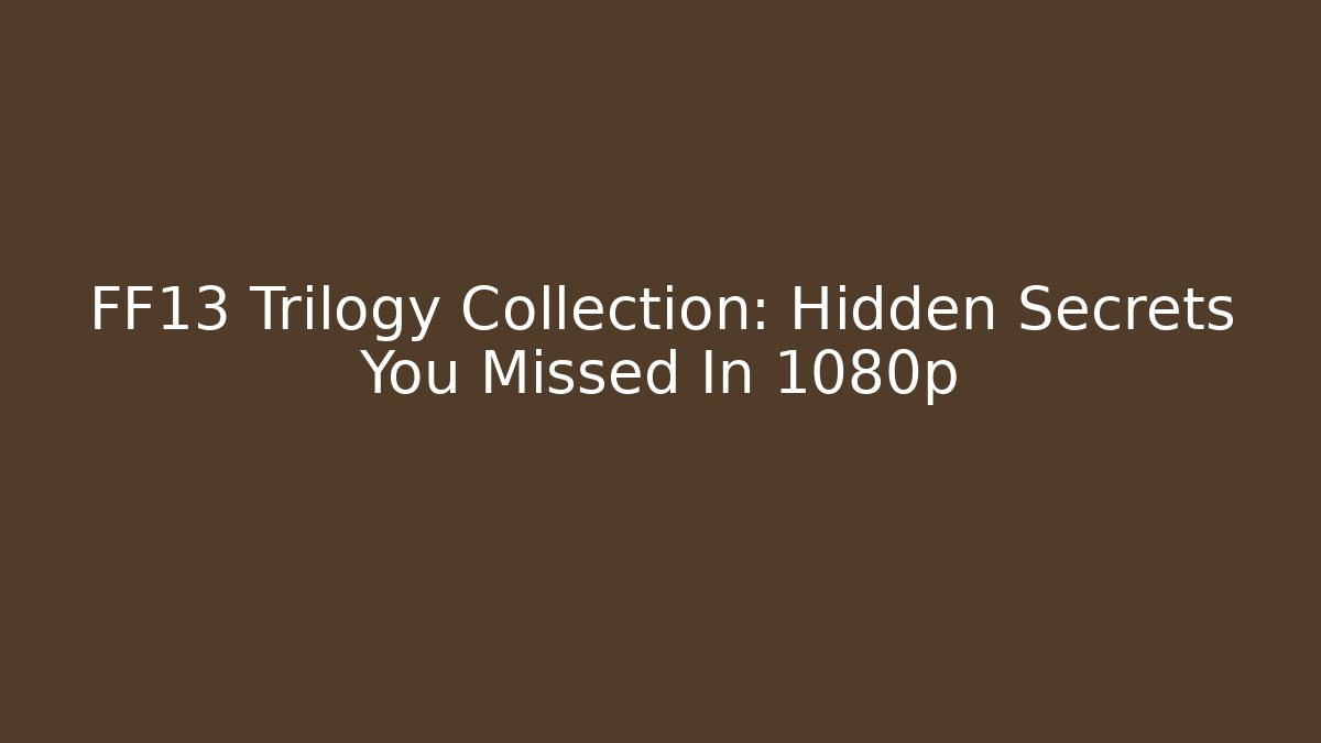 FF13 Trilogy Collection: Hidden Secrets You Missed In 1080p