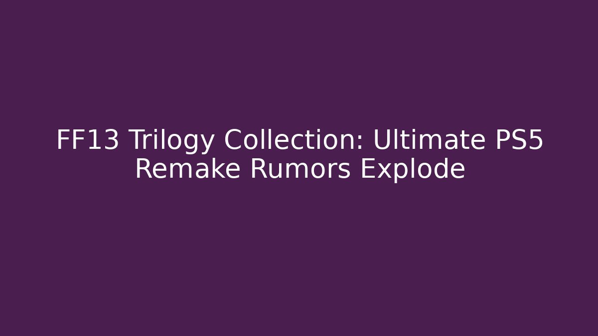 FF13 Trilogy Collection: Ultimate PS5 Remake Rumors Explode