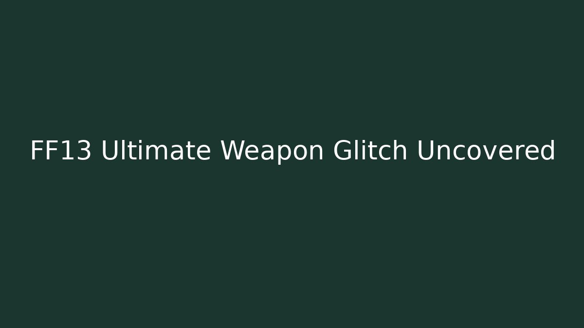FF13 Ultimate Weapon Glitch Uncovered