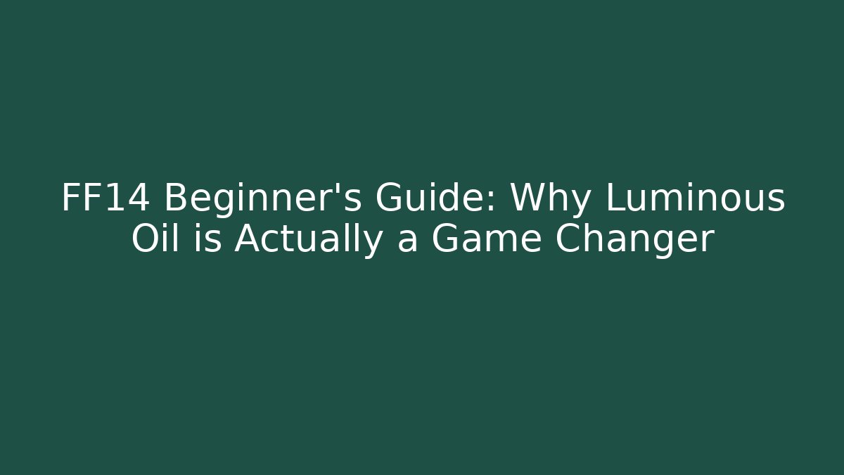 FF14 Beginner's Guide: Why Luminous Oil is Actually a Game Changer - Critter Realm
