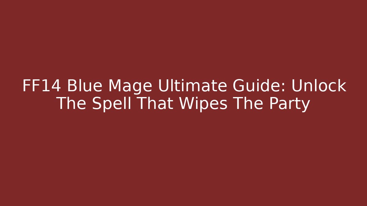 FF14 Blue Mage Ultimate Guide: Unlock The Spell That Wipes The Party