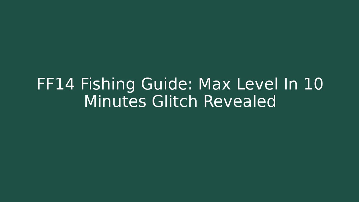FF14 Fishing Guide: Max Level In 10 Minutes Glitch Revealed