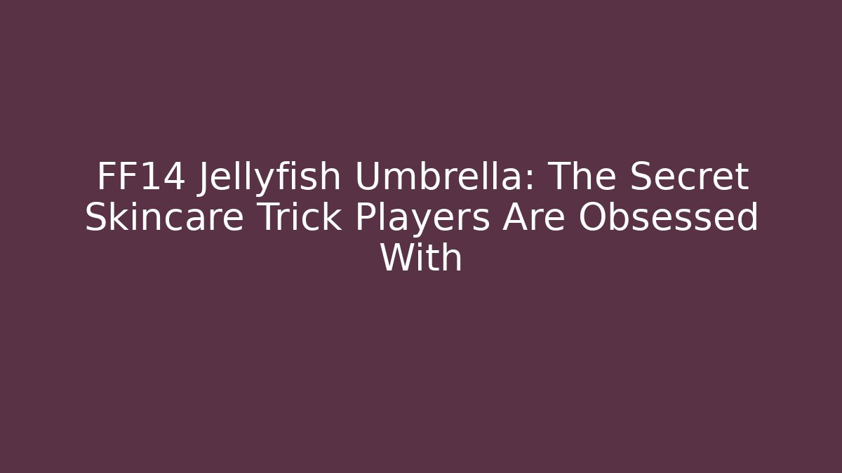 FF14 Jellyfish Umbrella: The Secret Skincare Trick Players Are Obsessed With - Critter Realm