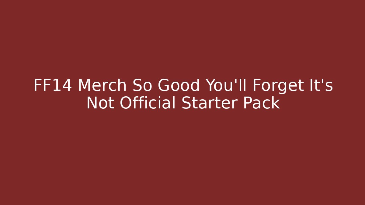 FF14 Merch So Good You'll Forget It's Not Official Starter Pack