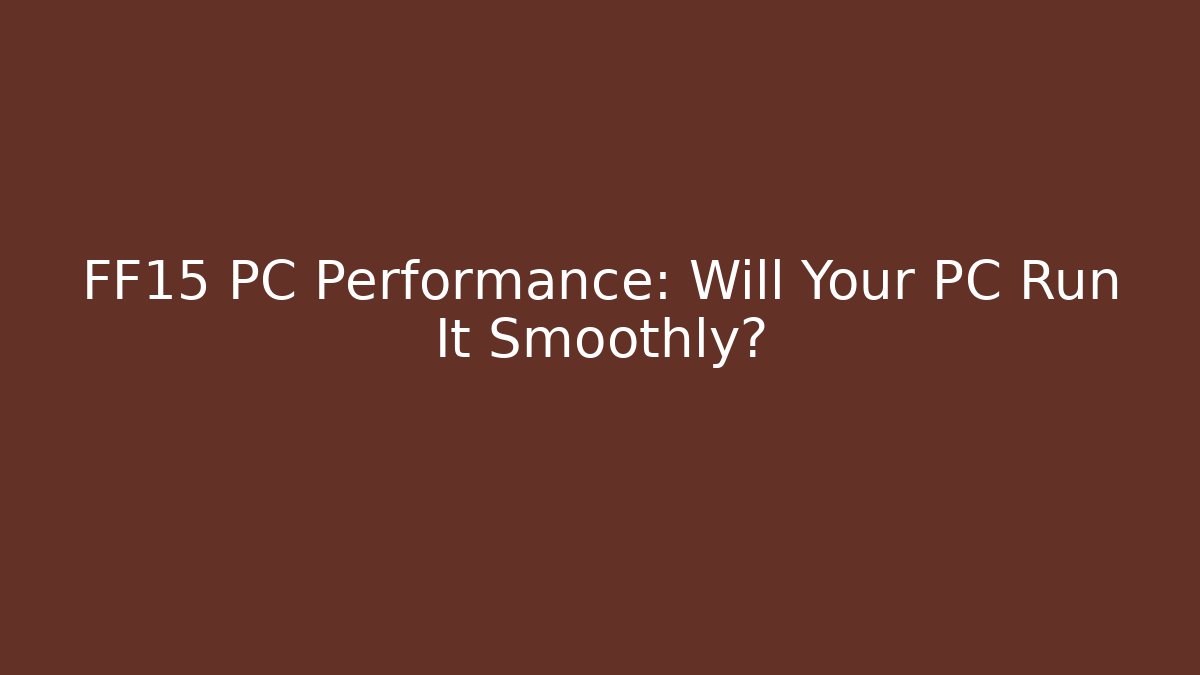 FF15 PC Performance: Will Your PC Run It Smoothly? - Critter Realm