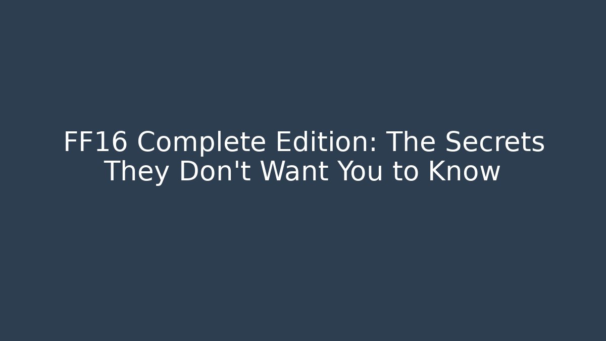 FF16 Complete Edition: The Secrets They Don't Want You to Know