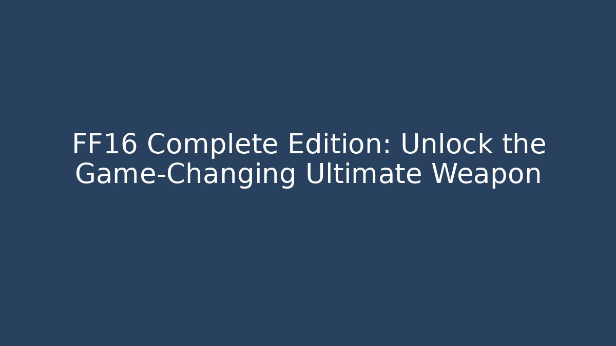 FF16 Complete Edition: Unlock the Game-Changing Ultimate Weapon