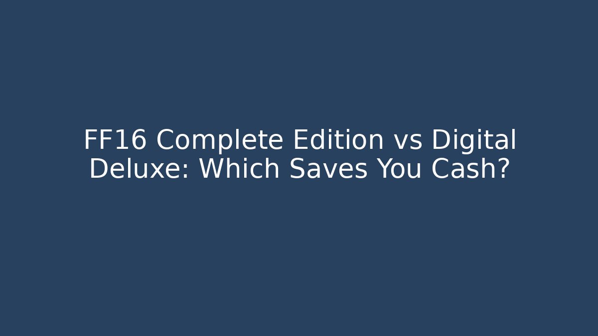 FF16 Complete Edition vs Digital Deluxe: Which Saves You Cash?