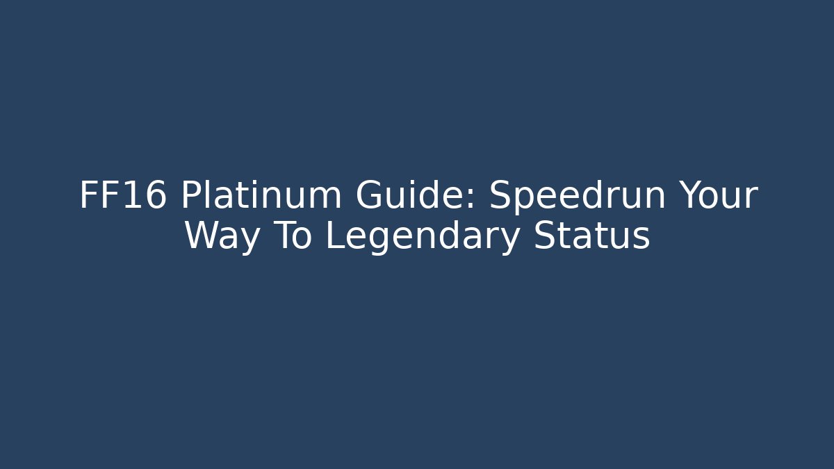 FF16 Platinum Guide: Speedrun Your Way To Legendary Status