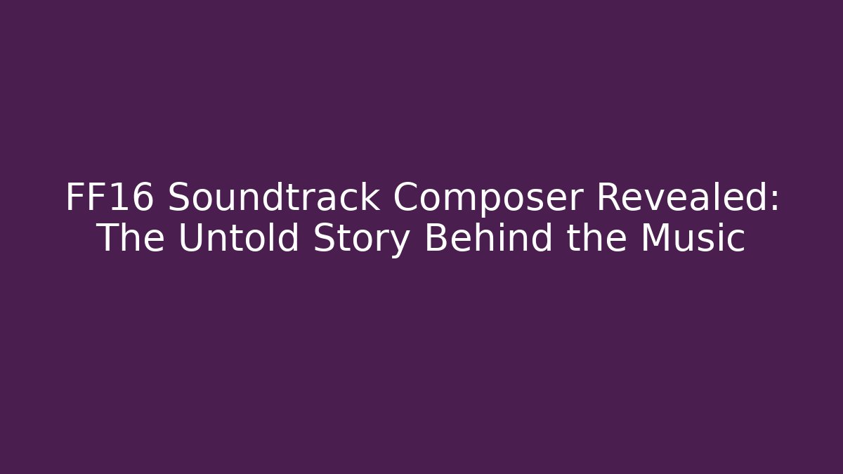 FF16 Soundtrack Composer Revealed: The Untold Story Behind the Music