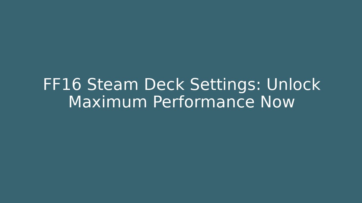 FF16 Steam Deck Settings: Unlock Maximum Performance Now