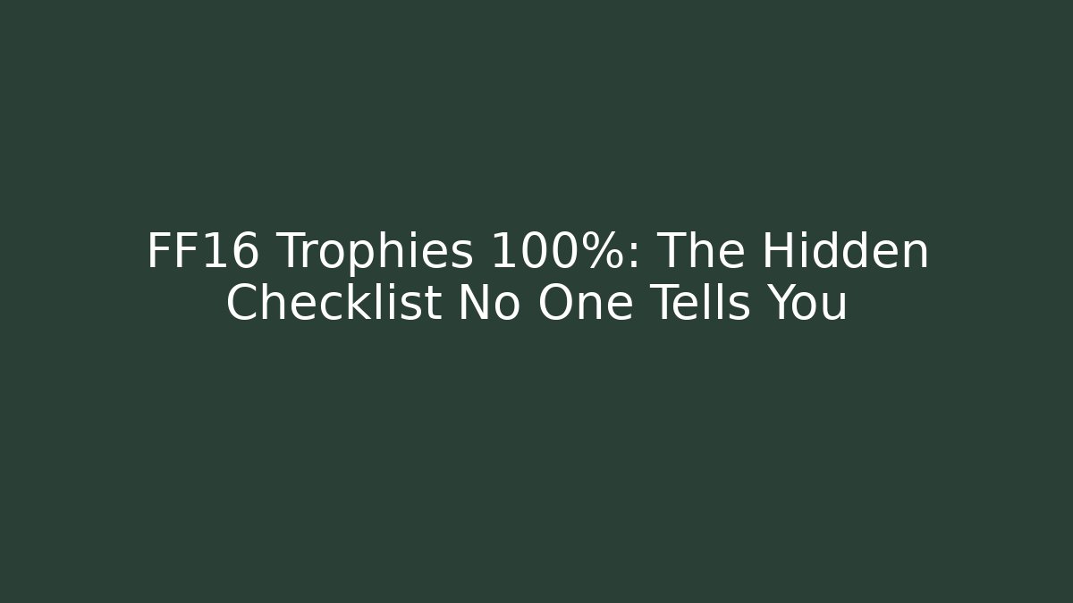 FF16 Trophies 100%: The Hidden Checklist No One Tells You