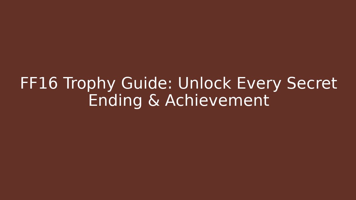 FF16 Trophy Guide: Unlock Every Secret Ending & Achievement
