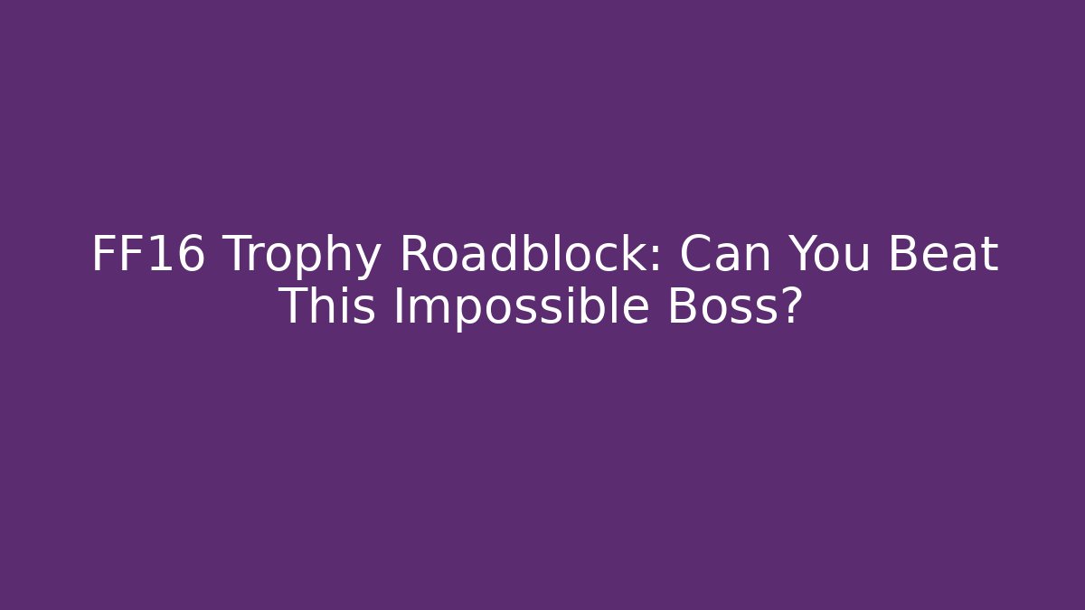 FF16 Trophy Roadblock: Can You Beat This Impossible Boss?