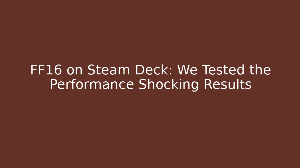 FF16 on Steam Deck: We Tested the Performance Shocking Results