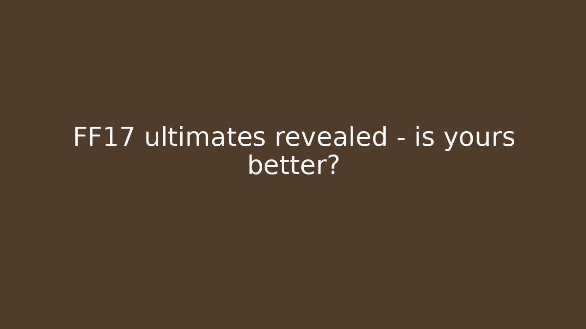 FF17 ultimates revealed – is yours better?