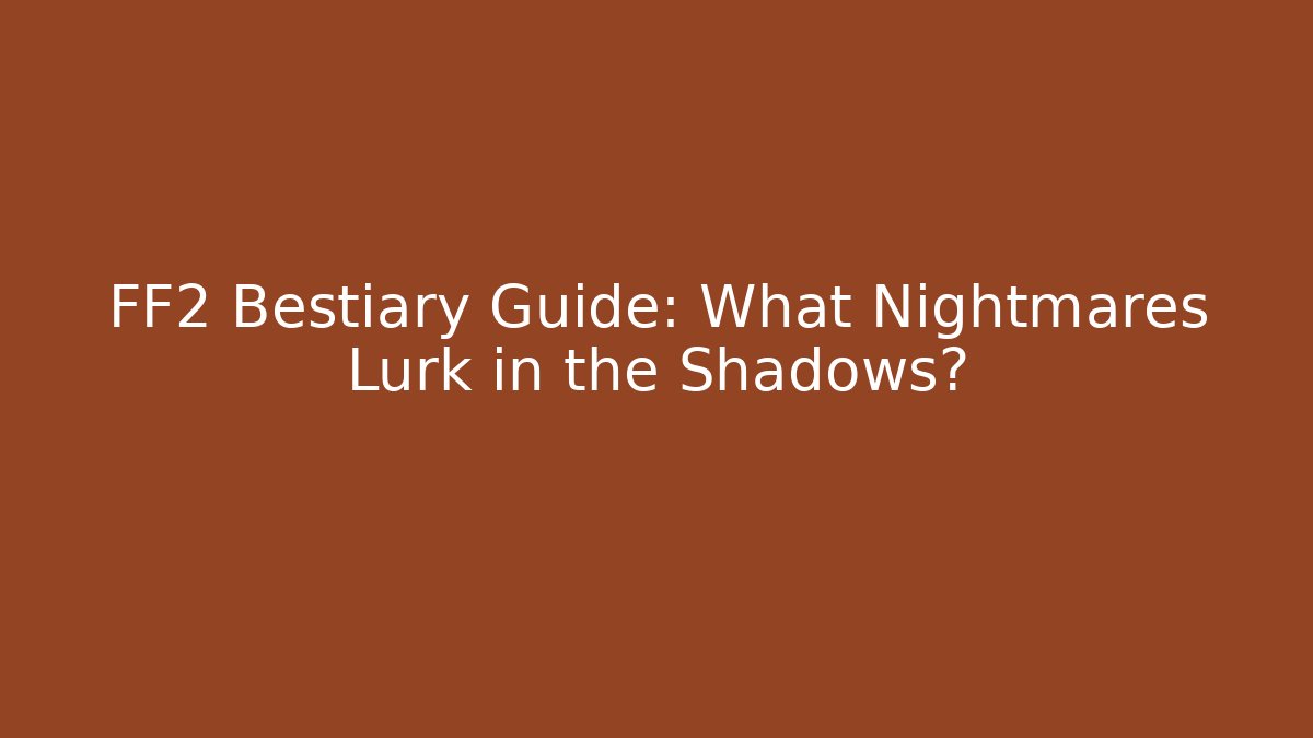 FF2 Bestiary Guide: What Nightmares Lurk in the Shadows?