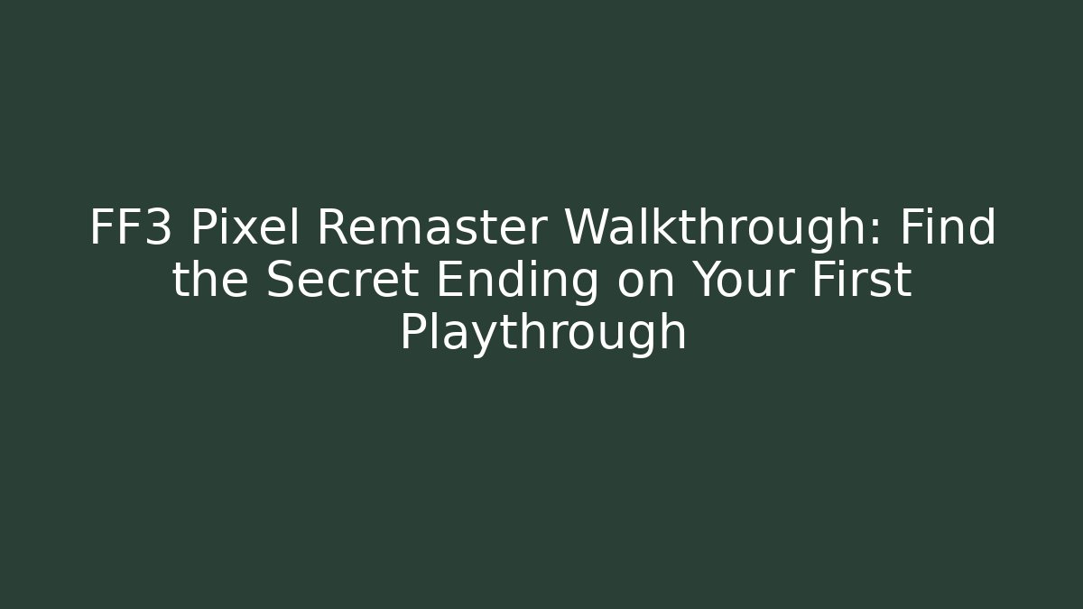 FF3 Pixel Remaster Walkthrough: Find the Secret Ending on Your First Playthrough