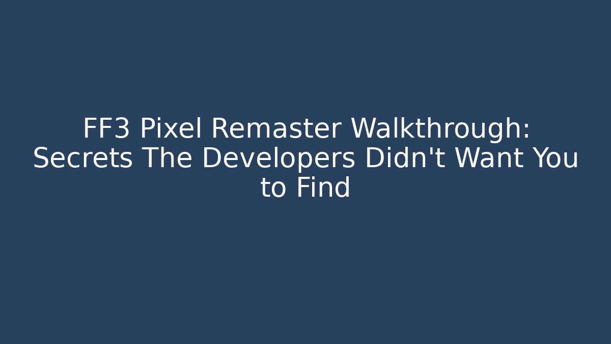 FF3 Pixel Remaster Walkthrough: Secrets The Developers Didn’t Want You to Find