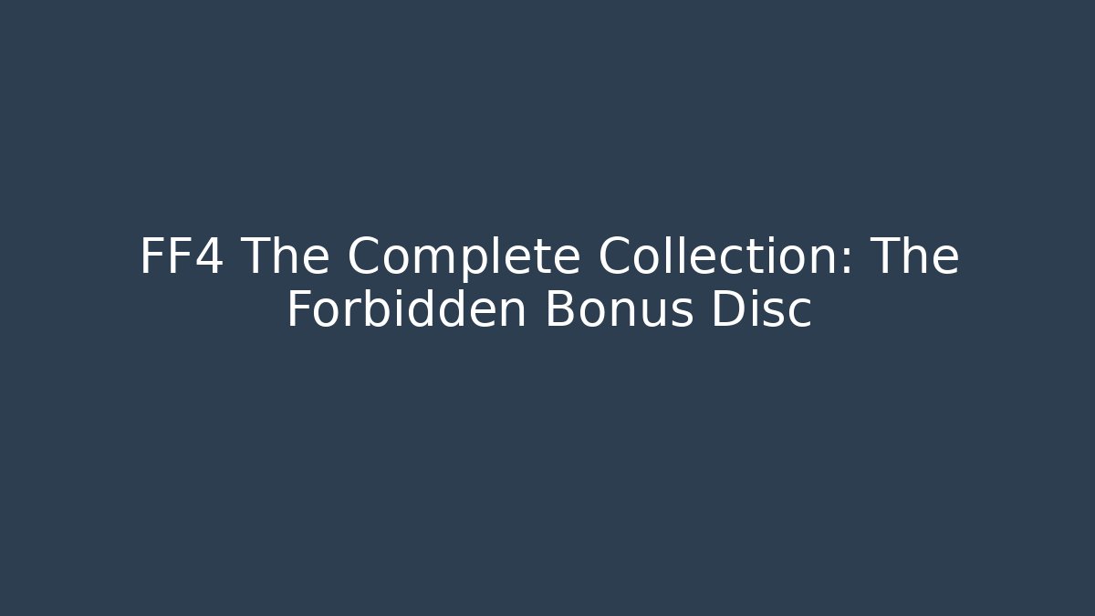 FF4 The Complete Collection: The Forbidden Bonus Disc