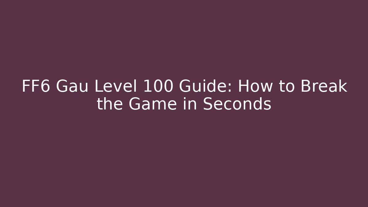 FF6 Gau Level 100 Guide: How to Break the Game in Seconds