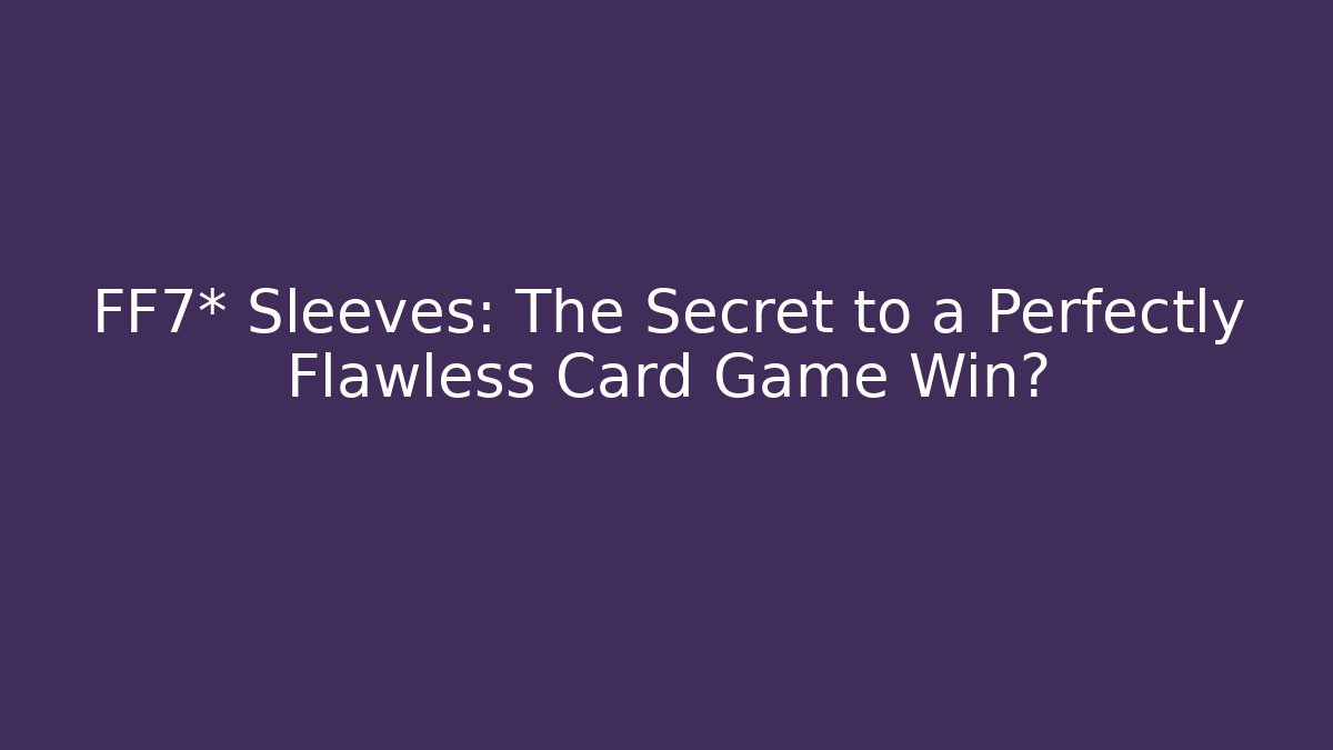 FF7* Sleeves: The Secret to a Perfectly Flawless Card Game Win?