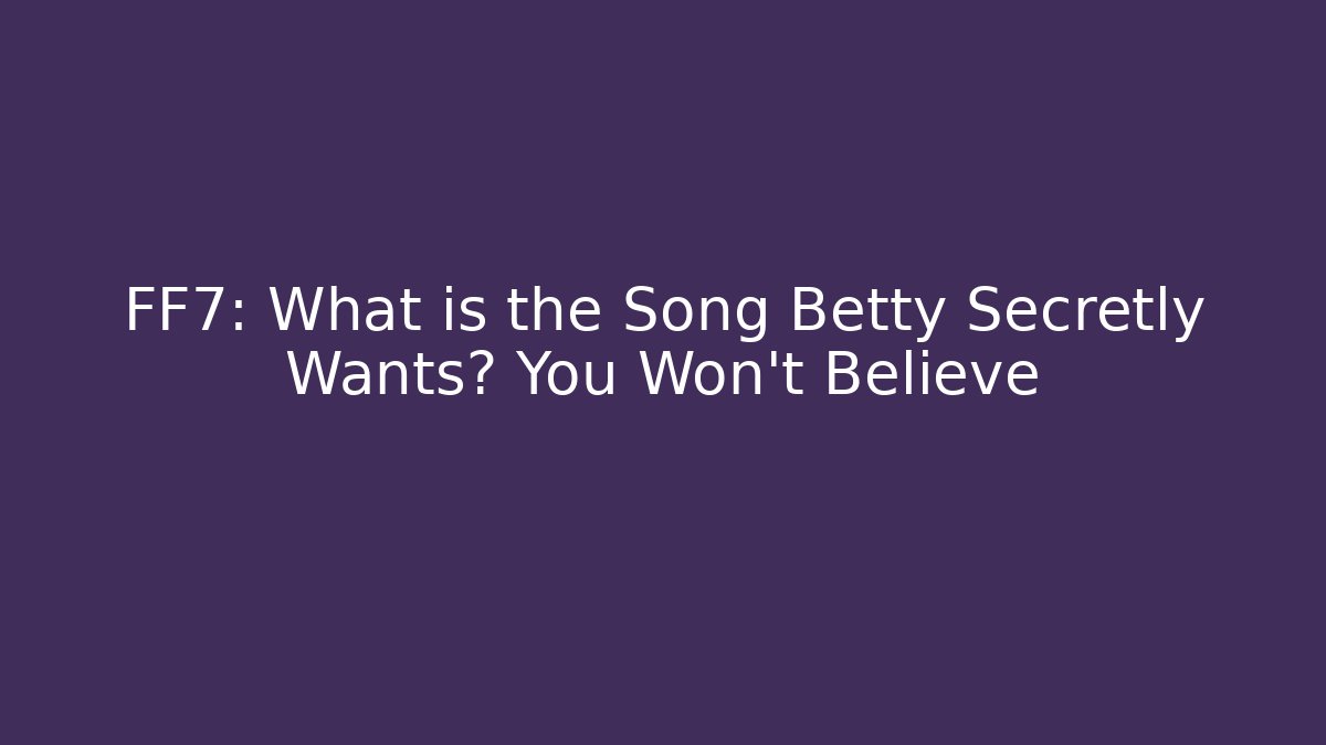 FF7: What is the Song Betty Secretly Wants? You Won't Believe