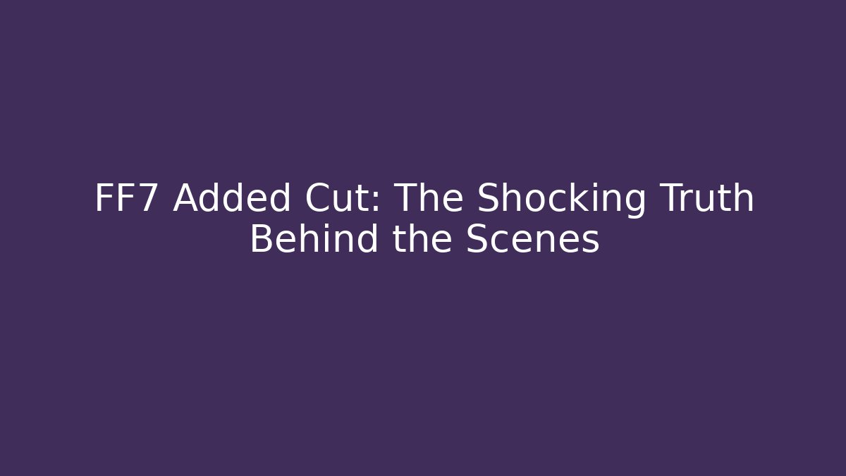 FF7 Added Cut: The Shocking Truth Behind the Scenes