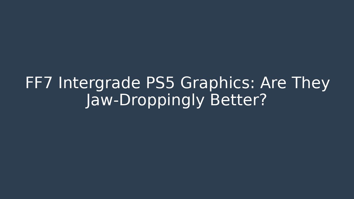 FF7 Intergrade PS5 Graphics: Are They Jaw-Droppingly Better? - Critter Realm