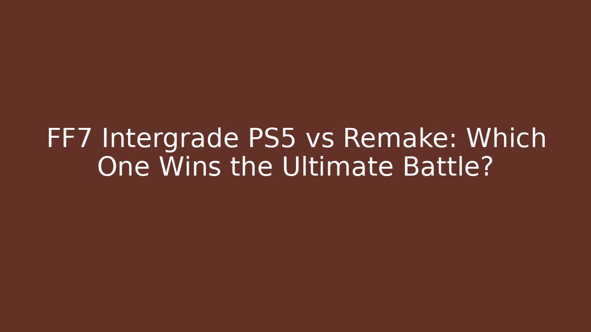 FF7 Intergrade PS5 vs Remake: Which One Wins the Ultimate Battle?