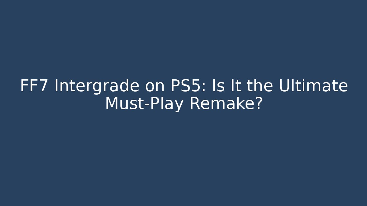 FF7 Intergrade on PS5: Is It the Ultimate Must-Play Remake?