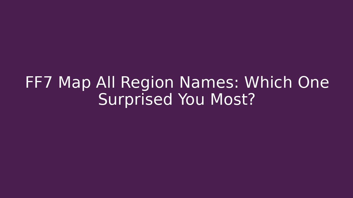 FF7 Map All Region Names: Which One Surprised You Most?