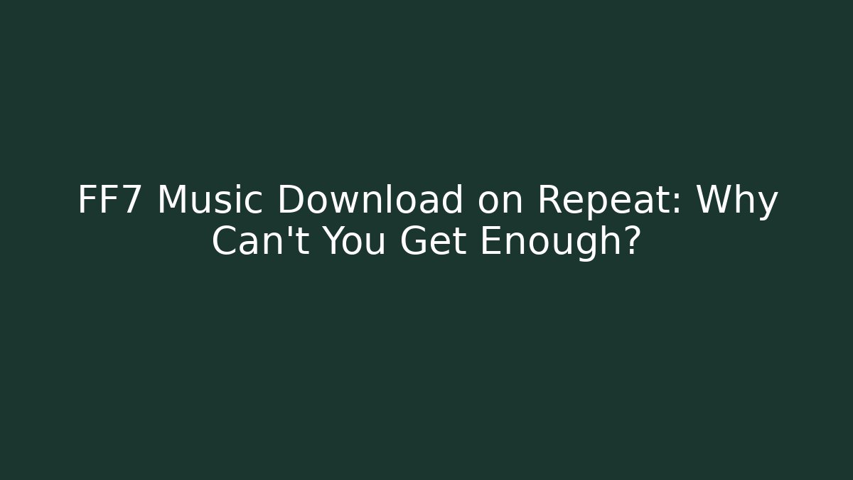 FF7 Music Download on Repeat: Why Can't You Get Enough?