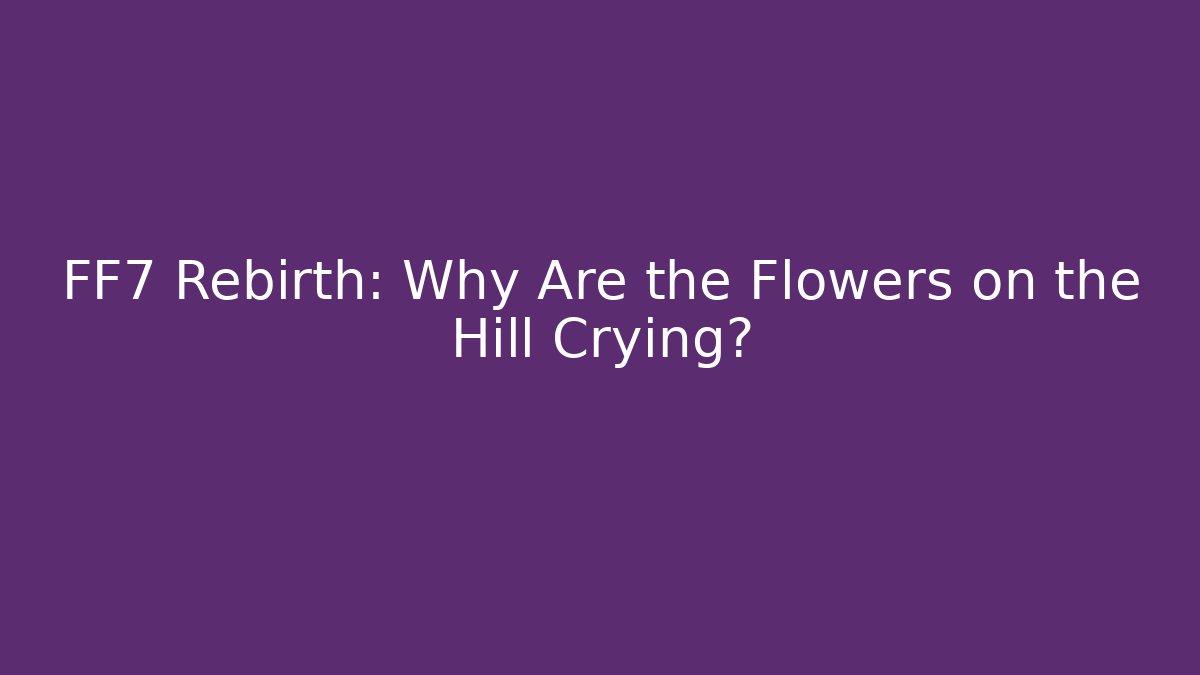 FF7 Rebirth: Why Are the Flowers on the Hill Crying?