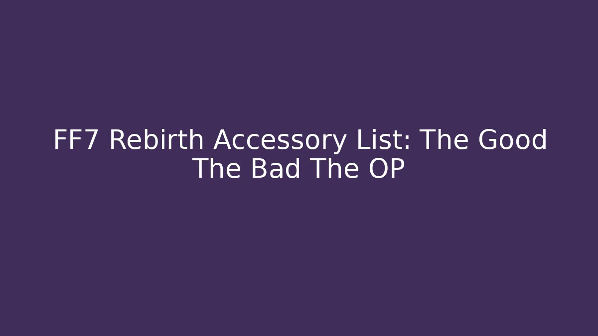 FF7 Rebirth Accessory List: The Good The Bad The OP