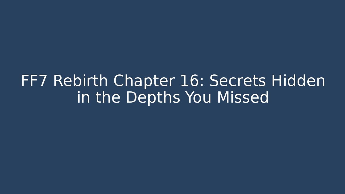 FF7 Rebirth Chapter 16: Secrets Hidden in the Depths You Missed