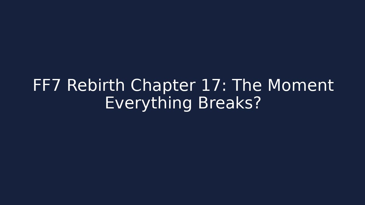 FF7 Rebirth Chapter 17: The Moment Everything Breaks?