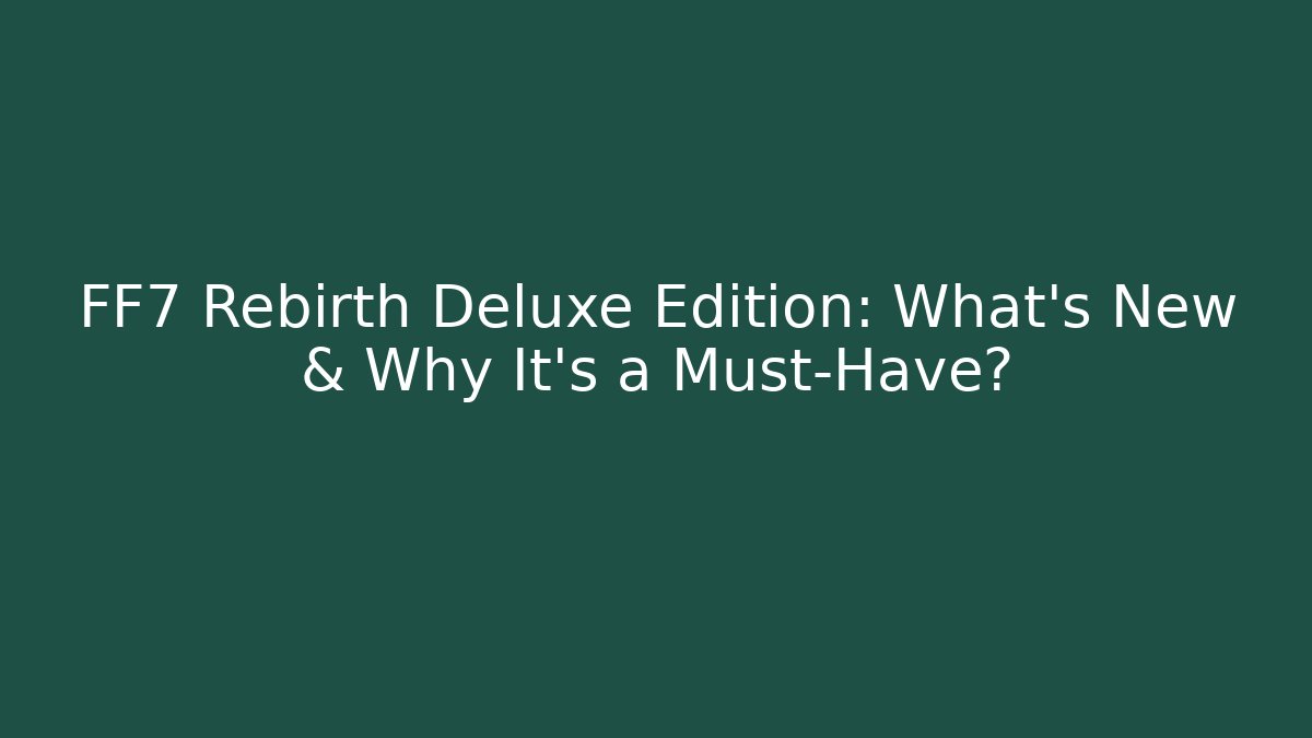 FF7 Rebirth Deluxe Edition: What's New & Why It's a Must-Have?