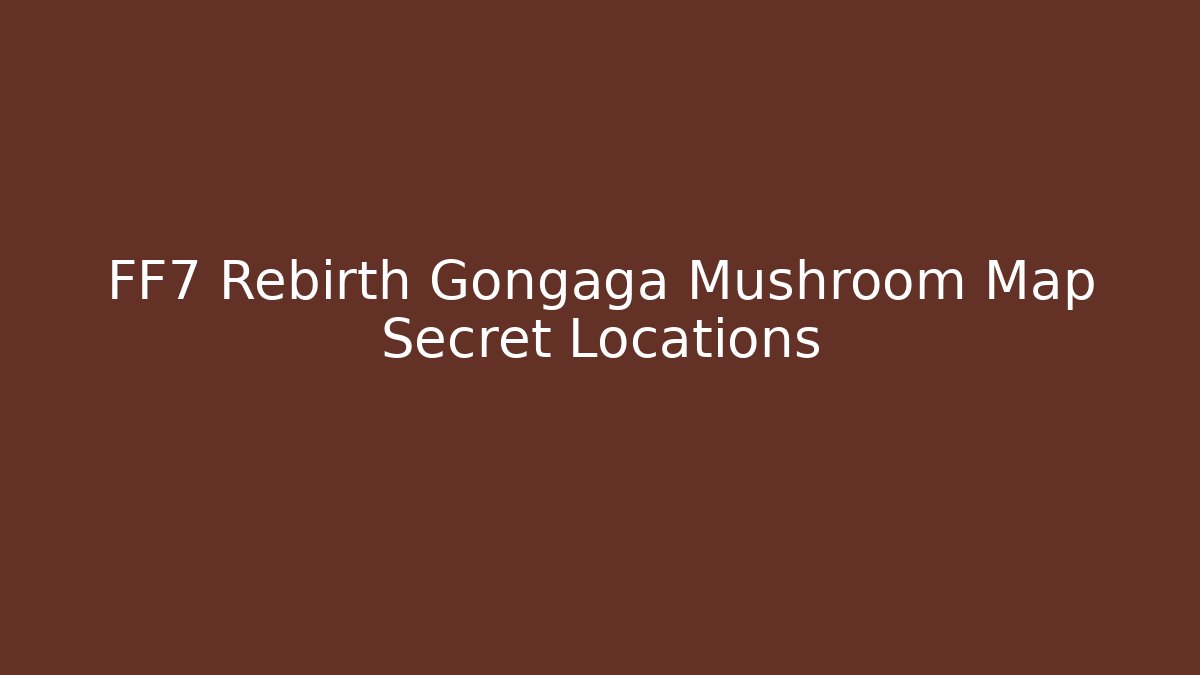 FF7 Rebirth Gongaga Mushroom Map Secret Locations